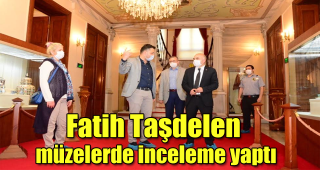 Fatih Taşdelen müzelerde inceleme yaptı
