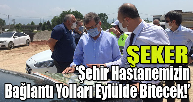 ŞEKER: ‘Şehir Hastanemizin Bağlantı Yolları Eylülde Bitecek!’