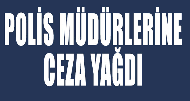POLİS MÜDÜRLERİNE CEZA YAĞDI