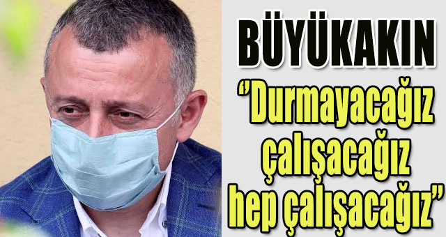 Büyükakın,  'Durmadan çalışacak, milletimizle de yol yürümeye devam edeceğiz'