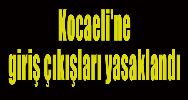 Kocaeli'ne giriş çıkışları yasaklandı