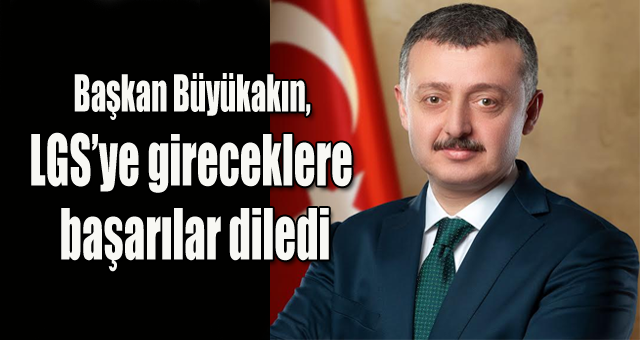 Başkan Büyükakın, LGS’ye gireceklere başarılar diledi