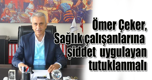 Çeker, Sağlık çalışanlarına şiddet uygulayan tutuklanmalı