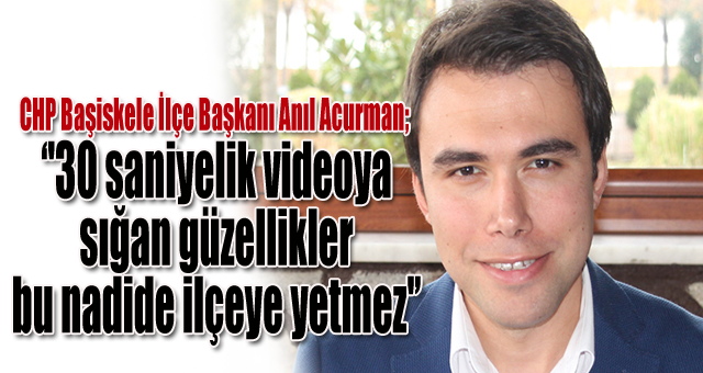 Anıl Acurman,'30 saniyelik videoya sığan güzellikler bu nadide ilçeye yetmez'