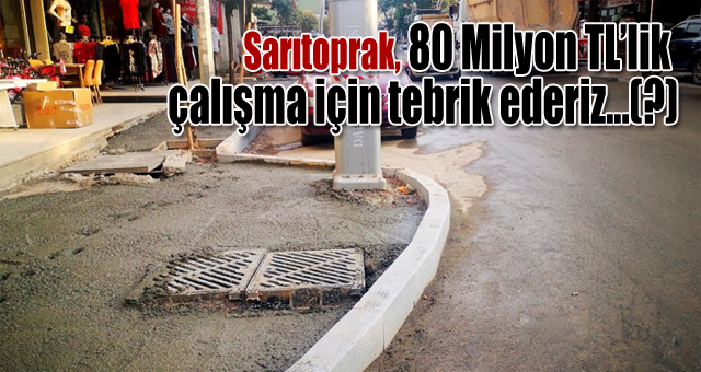 Sarıtoprak, 80 Milyon TL’lik çalışma için tebrik ederiz...(?)