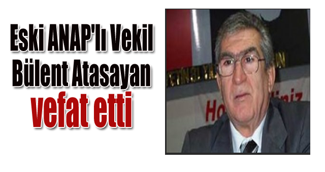 Eski ANAP'lı Vekil Bülent Atasayan vefat etti