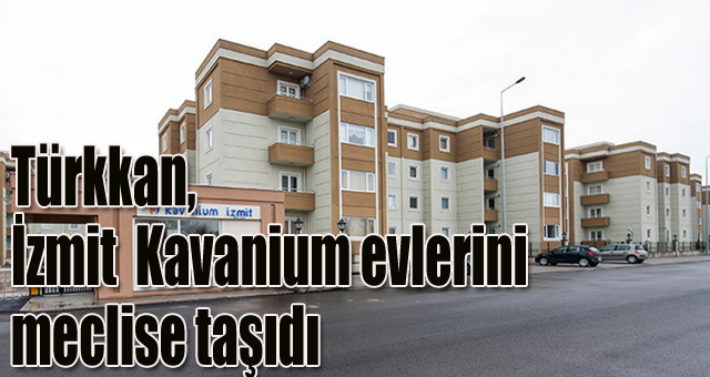 Türkkan, İzmit  Kavanium evlerini meclise taşıdı 