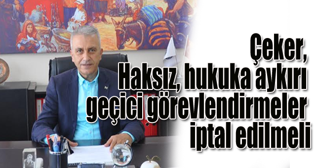 Çeker, Haksız,hukuka aykırı geçici görevlendirmeler iptal edilmeli