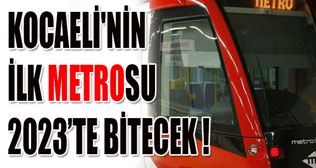 KOCAELİ'NİN İLK METROSU 2023’TE BİTECEK !