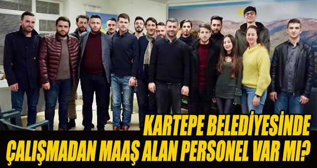 KARTEPE BELEDİYESİNDE ÇALIŞMADAN MAAŞ ALAN PERSONEL VAR MI?