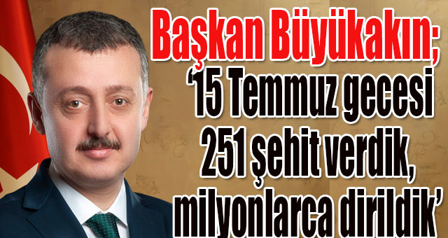 Başkan Büyükakın; 15 Temmuz gecesi 251 şehit verdik, milyonlarca dirildik’