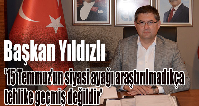 Başkan Yıldızlı '15 Temmuz’un siyasi ayağı araştırılmadıkça, tehlike geçmiş değildir'