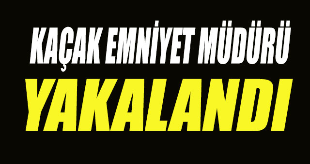 Emniyet Müdürünün kaçışı son buldu