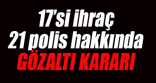 17'si ihraç 21 polise gözaltı