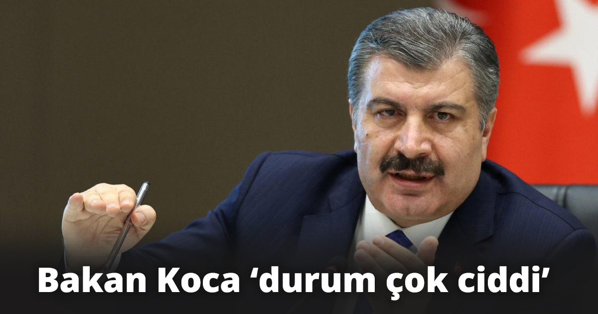 Bakan Koca ‘durum çok ciddi’ 