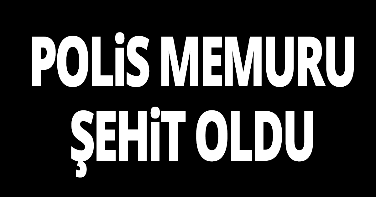 Polis memuru şehit oldu