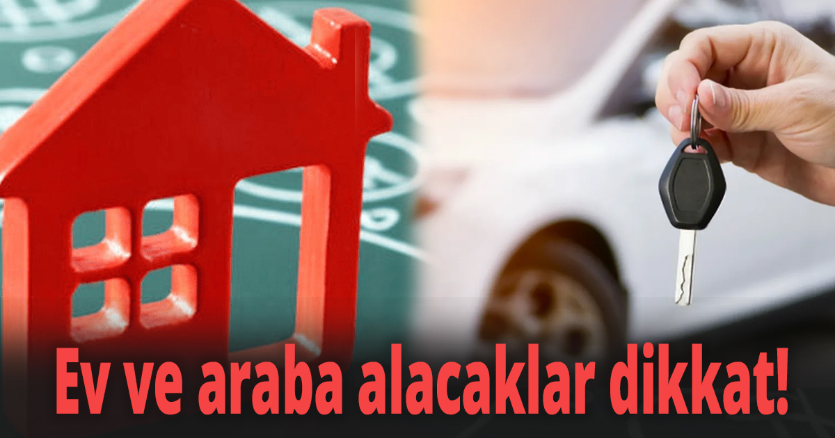 Ev ve araba alacaklar dikkat!