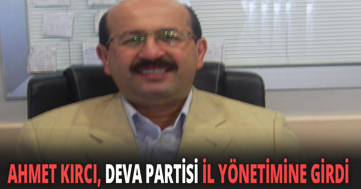 AHMET KIRCI, DEVA PARTİSİ İL YÖNETİMİNE GİRDİ