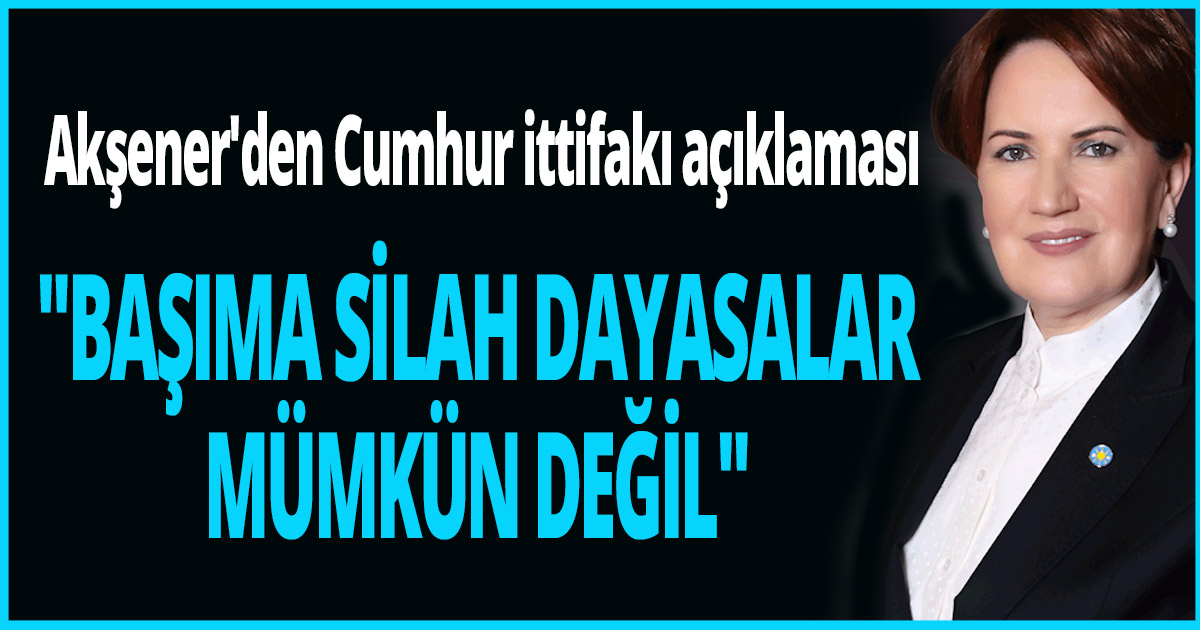 Akşener'den Cumhur ittifakı açıklaması