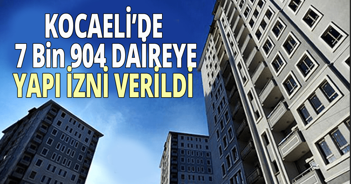 Kocaeli'de 7 Bin 904 daireye yapı izni verildi