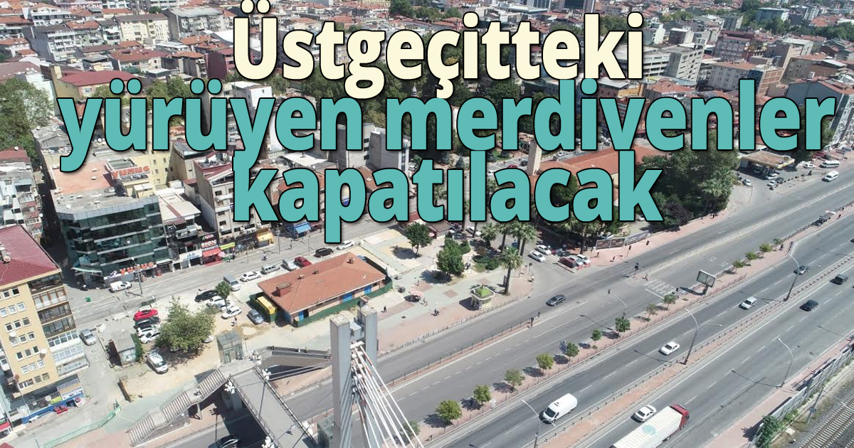  Üst Geçitteki yürüyen merdivenler  kapatılacak