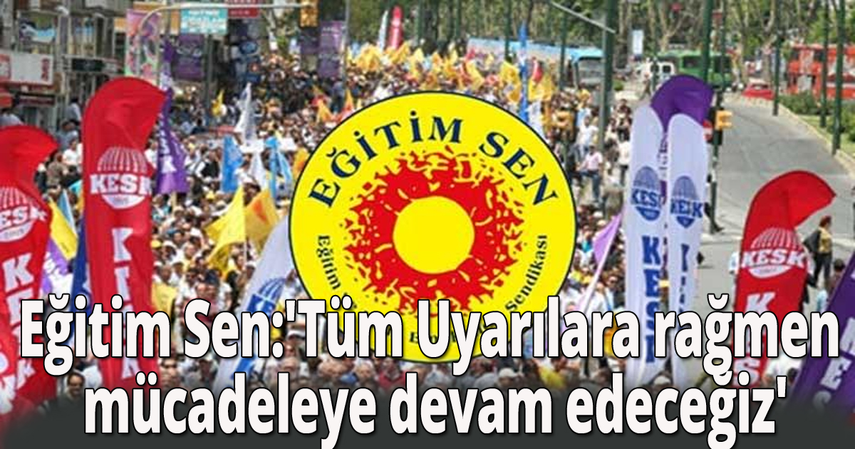 Eğitim Sen:'Uyarılara rağmen mücadeleye devam edeceğiz'