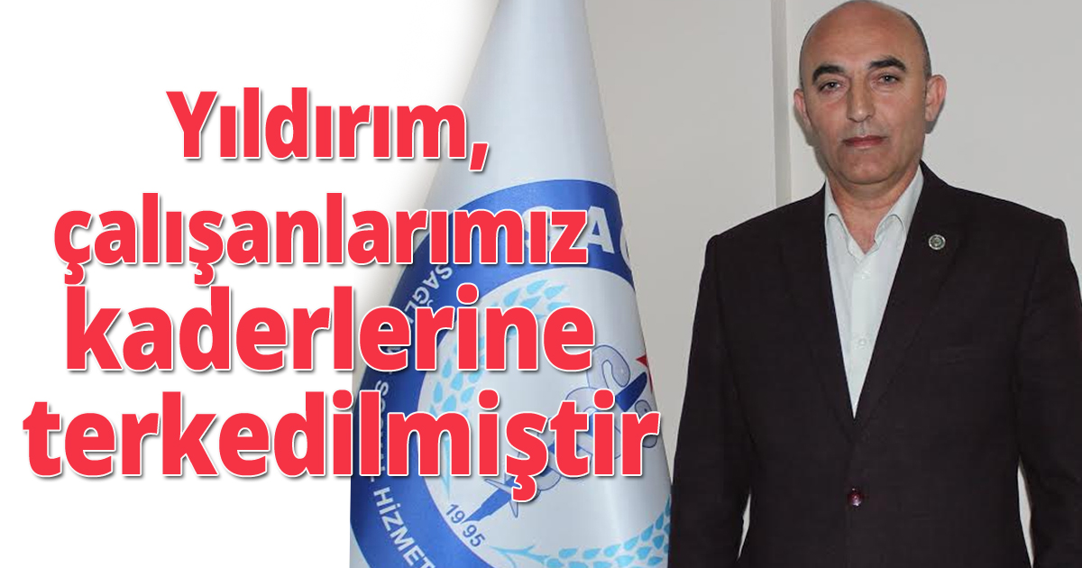 Yıldırım,çalışanlarımız kaderlerine terkedilmiştir