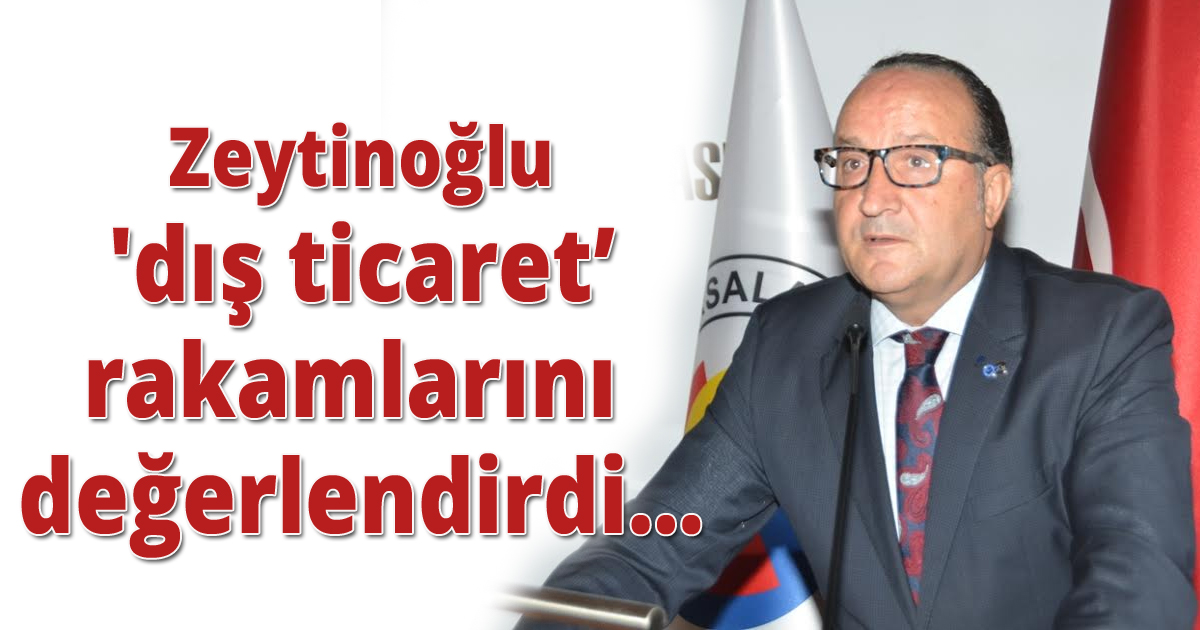 Zeytinoğlu 'dış ticaret’ rakamlarını değerlendirdi…