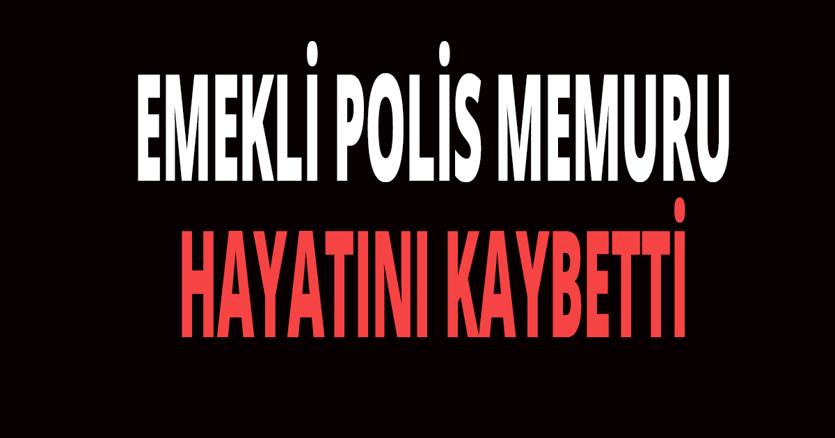 EMEKLİ POLİS MEMURU HAYATINI KAYBETTİ