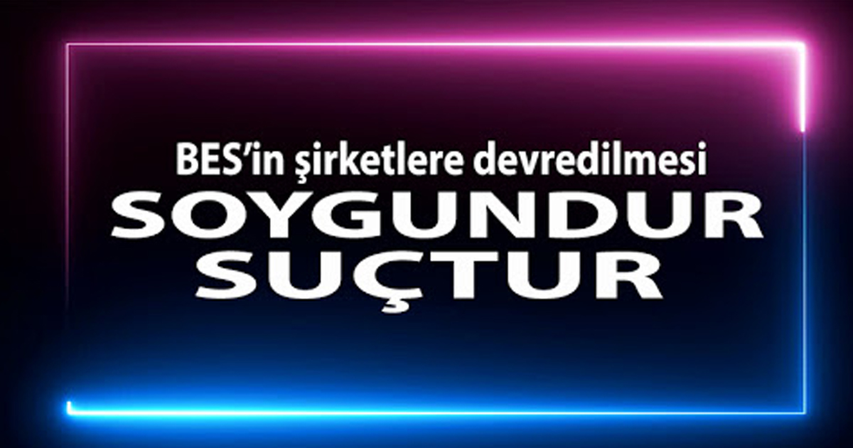  BES’in şirketlere devredilmesi soygundur, suçtur