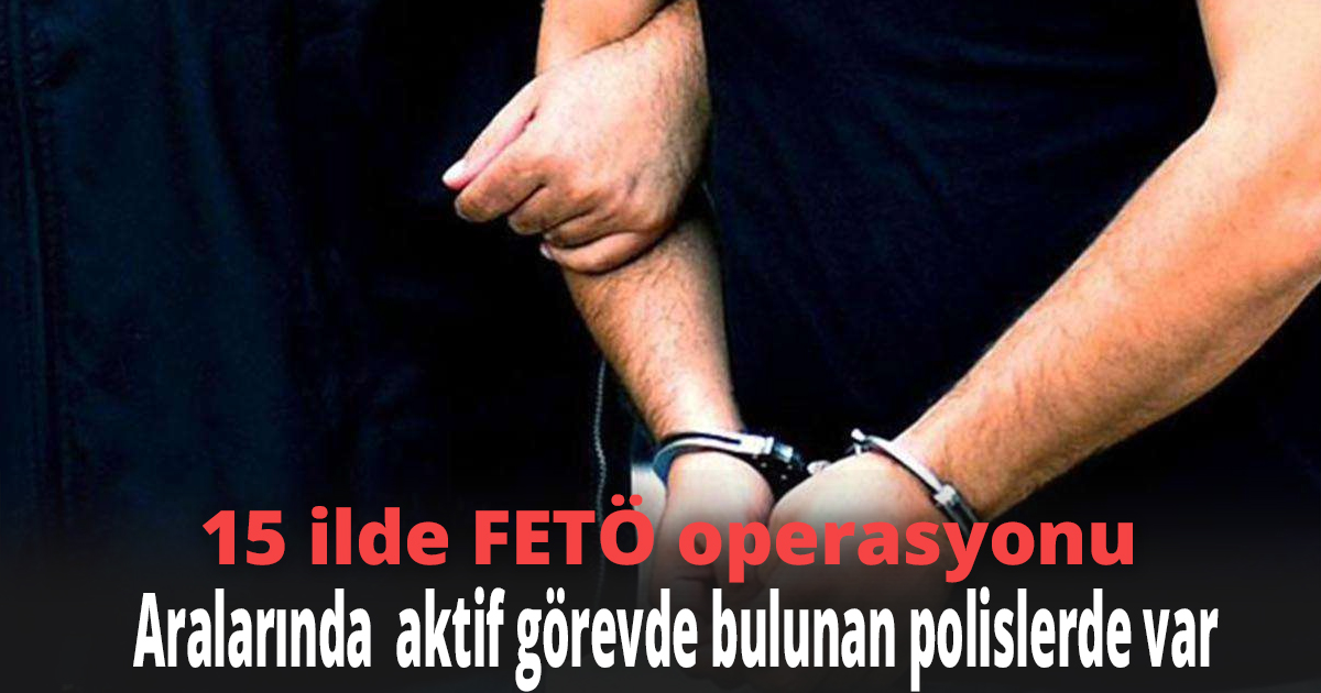 15 ilde FETÖ operasyonu