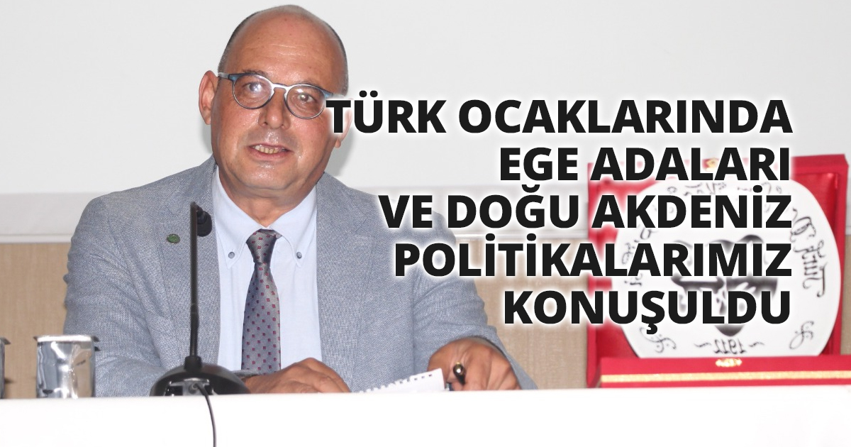 TÜRK OCAKLARINDA EGE ADALARI VE DOĞU AKDENİZ POLİTİKALARIMIZ KONUŞULDU