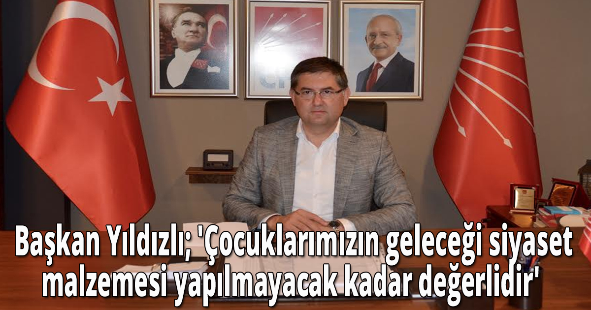  Başkan Yıldızlı; 'Çocuklarımızın geleceği siyaset malzemesi yapılmayacak kadar değerlidir'