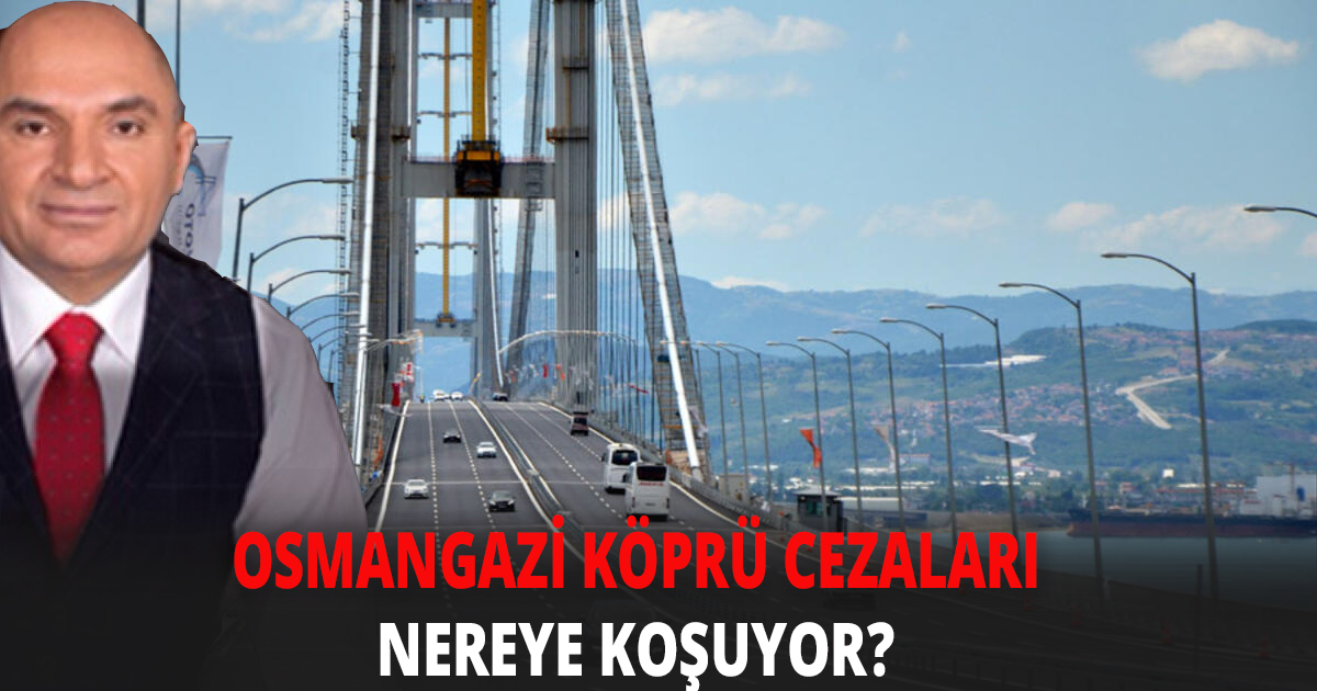 OSMANGAZİ KÖPRÜ CEZALARI NEREYE KOŞUYOR?  