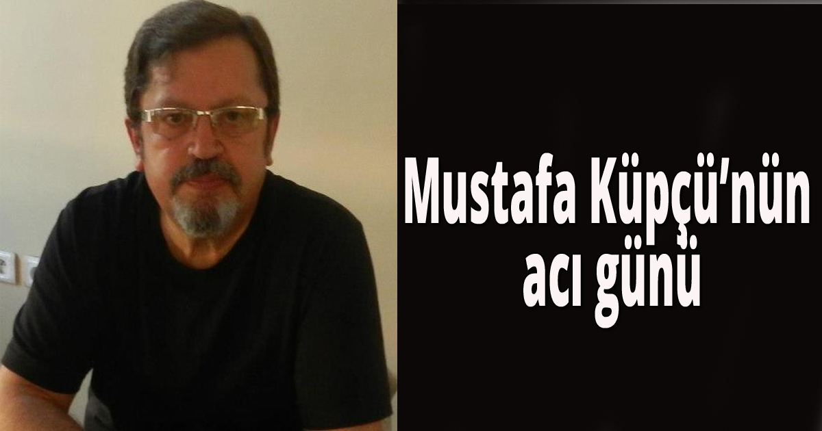Mustafa Küpçü'nün acı günü