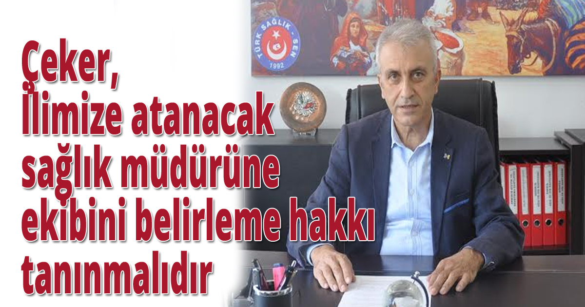 Çeker, İlimize atanacak sağlık müdürüne ekibini belirleme hakkı tanınmalıdır
