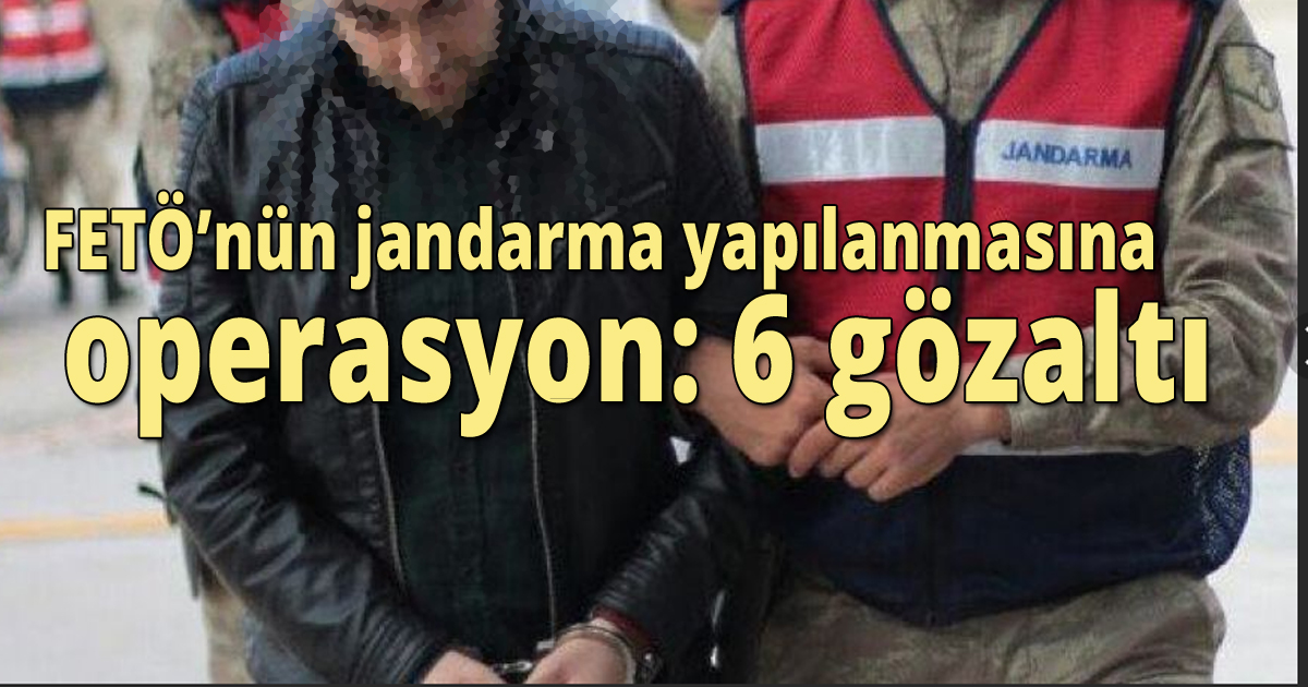 FETÖ’nün jandarma yapılanmasına operasyon: 6 gözaltı