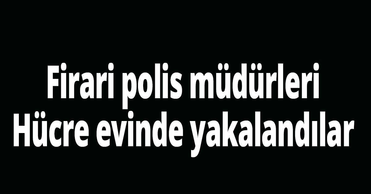 Firari polis müdürleri yakalandı