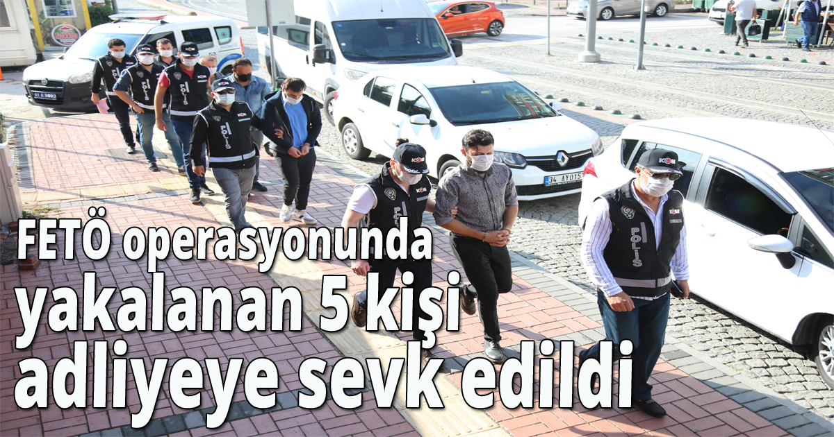 FETÖ operasyonunda yakalanan 5 kişi adliyeye sevk edildi