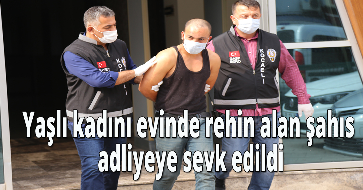 Yaşlı kadını evinde rehin alan şahıs adliyeye sevk edildi