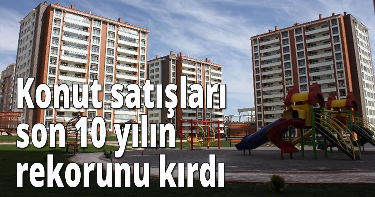 Konut satışları son 10 yılın rekorunu kırdı