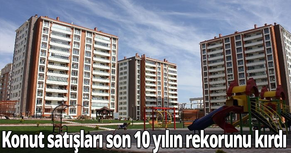 Konut satışları son 10 yılın rekorunu kırdı