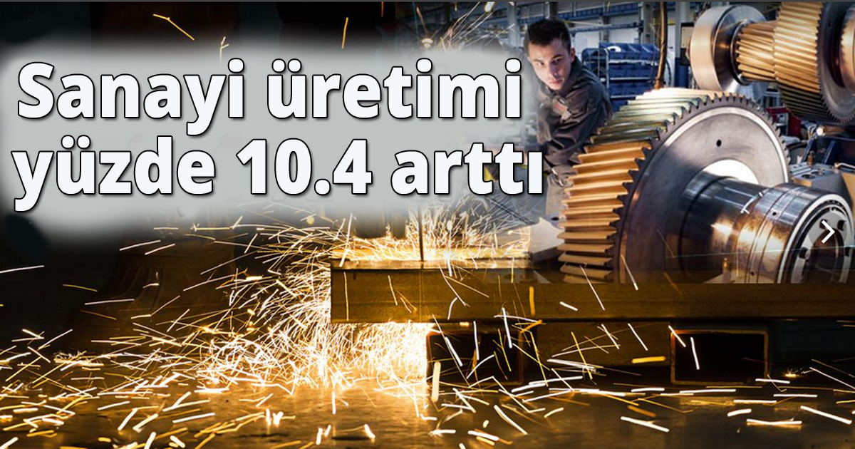 Sanayi üretimi yüzde 10.4 arttı