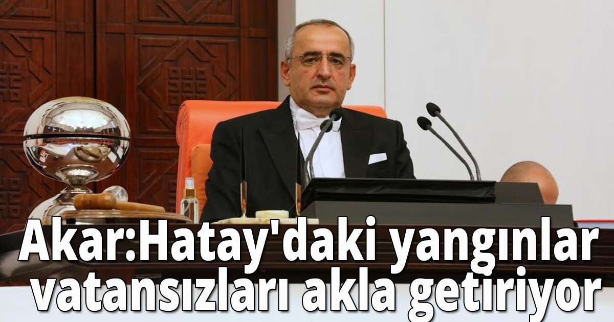 Akar:Hatay'daki yangınlar vatansızları akla getiriyor