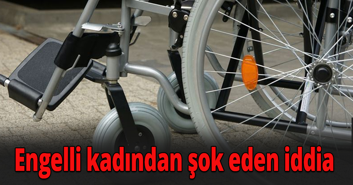 Engelli kadından şok eden iddia 
