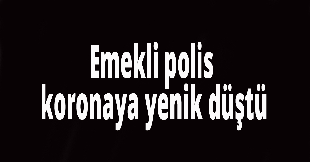 Emekli polis koronaya yenik düştü