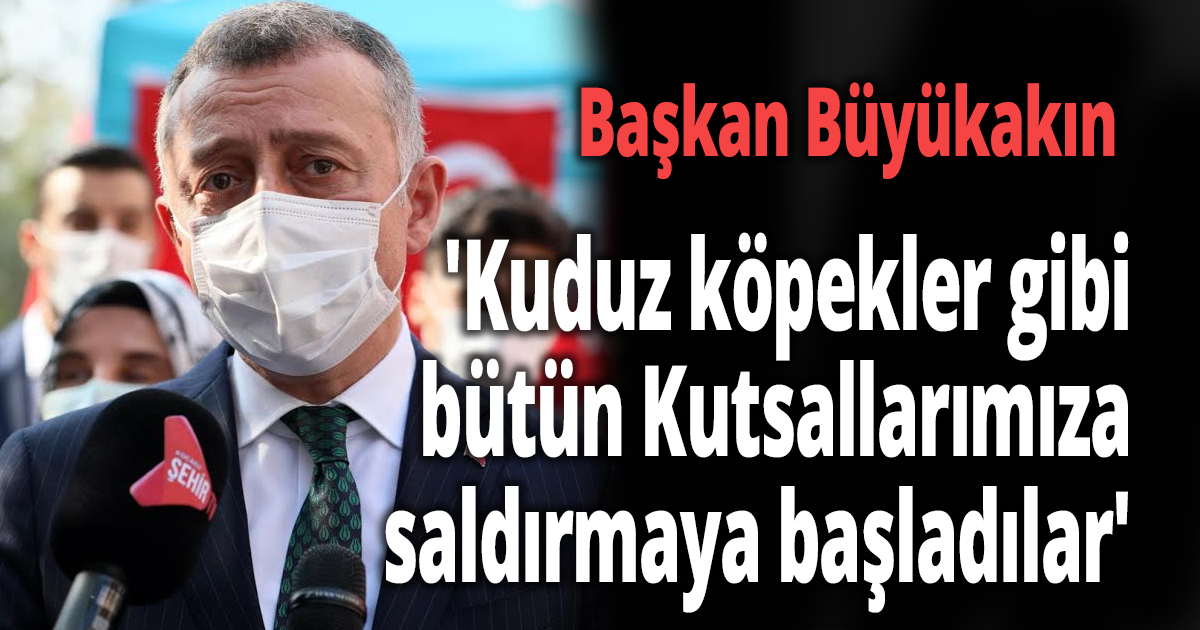  Başkan Büyükakın, 'Kuduz köpekler gibi bütün Kutsallarımıza saldırmaya başladılar'