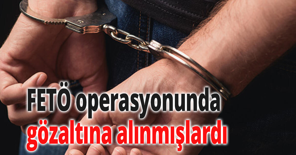 FETÖ operasyonunda gözaltına alınmışlardı