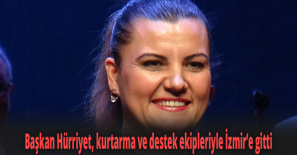 Başkan Hürriyet, kurtarma ve destek ekipleriyle İzmir’e gitti