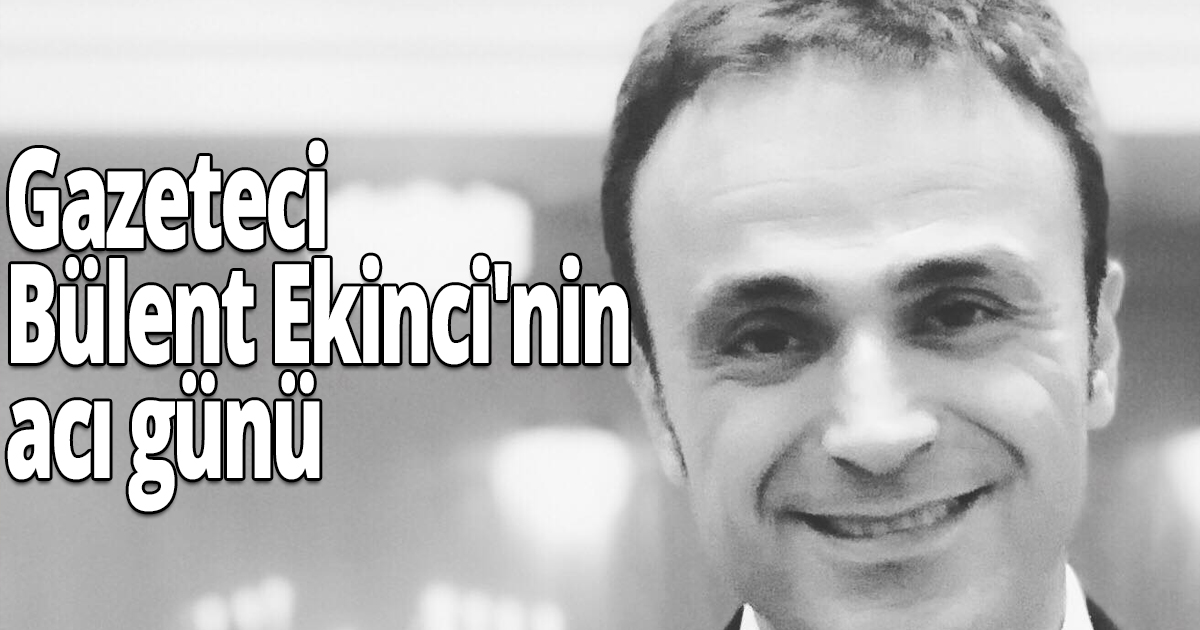 Gazeteci Bülent Ekinci'nin acı günü